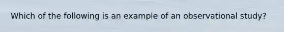 Which of the following is an example of an observational study?