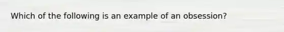 Which of the following is an example of an obsession?