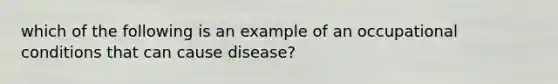 which of the following is an example of an occupational conditions that can cause disease?