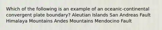 Which of the following is an example of an oceanic-continental convergent plate boundary? Aleutian Islands San Andreas Fault Himalaya Mountains Andes Mountains Mendocino Fault