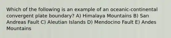 Which of the following is an example of an oceanic-continental convergent plate boundary? A) Himalaya Mountains B) San Andreas Fault C) Aleutian Islands D) Mendocino Fault E) Andes Mountains