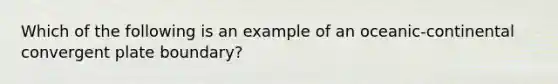 Which of the following is an example of an oceanic-continental convergent plate boundary?