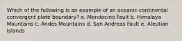 Which of the following is an example of an oceanic-continental convergent plate boundary? a. Mendocino Fault b. Himalaya Mountains c. Andes Mountains d. San Andreas Fault e. Aleutian Islands