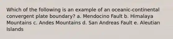 Which of the following is an example of an oceanic-continental convergent plate boundary? a. Mendocino Fault b. Himalaya Mountains c. Andes Mountains d. San Andreas Fault e. Aleutian Islands