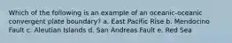 Which of the following is an example of an oceanic-oceanic convergent plate boundary? a. East Pacific Rise b. Mendocino Fault c. Aleutian Islands d. San Andreas Fault e. Red Sea