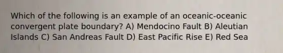 Which of the following is an example of an oceanic-oceanic convergent plate boundary? A) Mendocino Fault B) Aleutian Islands C) San Andreas Fault D) East Pacific Rise E) Red Sea