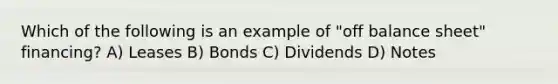 Which of the following is an example of "off balance sheet" financing? A) Leases B) Bonds C) Dividends D) Notes