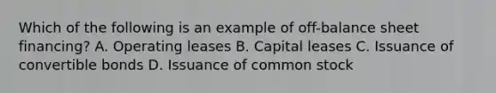 Which of the following is an example of off-balance sheet financing? A. Operating leases B. Capital leases C. Issuance of convertible bonds D. Issuance of common stock