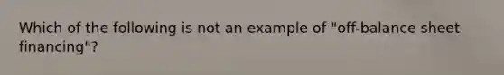 Which of the following is not an example of "off-balance sheet financing"?