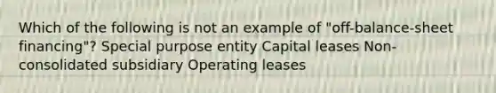 Which of the following is not an example of "off-balance-sheet financing"? Special purpose entity Capital leases Non-consolidated subsidiary Operating leases