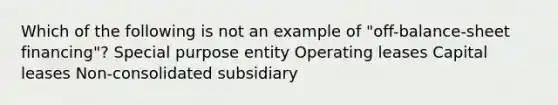 Which of the following is not an example of "off-balance-sheet financing"? Special purpose entity Operating leases Capital leases Non-consolidated subsidiary