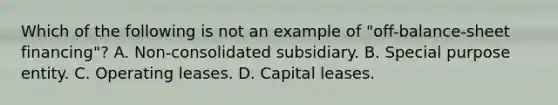 Which of the following is not an example of "off-balance-sheet financing"? A. Non-consolidated subsidiary. B. Special purpose entity. C. Operating leases. D. Capital leases.