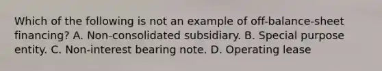 Which of the following is not an example of off-balance-sheet financing? A. Non-consolidated subsidiary. B. Special purpose entity. C. Non-interest bearing note. D. Operating lease