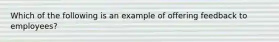 Which of the following is an example of offering feedback to employees?