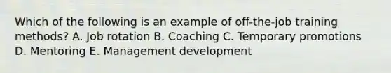 Which of the following is an example of off-the-job training methods? A. Job rotation B. Coaching C. Temporary promotions D. Mentoring E. Management development