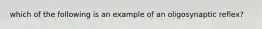 which of the following is an example of an oligosynaptic reflex?