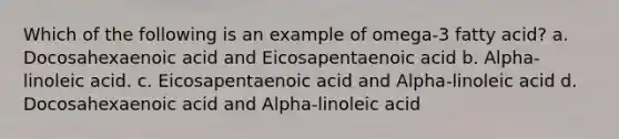 Which of the following is an example of omega-3 fatty acid? a. Docosahexaenoic acid and Eicosapentaenoic acid b. Alpha-linoleic acid. c. Eicosapentaenoic acid and Alpha-linoleic acid d. Docosahexaenoic acid and Alpha-linoleic acid