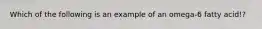 Which of the following is an example of an omega-6 fatty acid!?