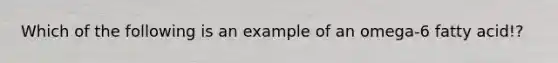 Which of the following is an example of an omega-6 fatty acid!?