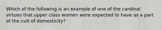 Which of the following is an example of one of the cardinal virtues that upper class women were expected to have as a part of the cult of domesticity?