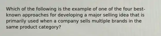 Which of the following is the example of one of the four best-known approaches for developing a major selling idea that is primarily used when a company sells multiple brands in the same product category?