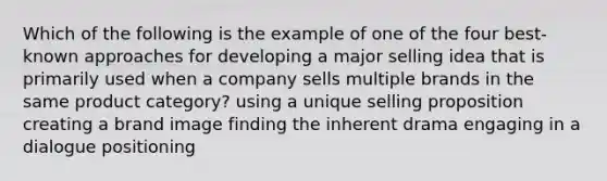 Which of the following is the example of one of the four best-known approaches for developing a major selling idea that is primarily used when a company sells multiple brands in the same product category? using a unique selling proposition creating a brand image finding the inherent drama engaging in a dialogue positioning