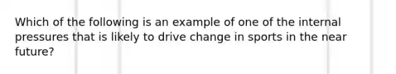 Which of the following is an example of one of the internal pressures that is likely to drive change in sports in the near future?