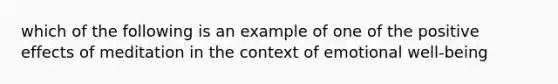 which of the following is an example of one of the positive effects of meditation in the context of emotional well-being