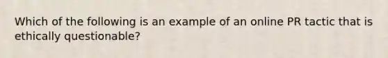 Which of the following is an example of an online PR tactic that is ethically questionable?