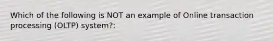 Which of the following is NOT an example of Online transaction processing (OLTP) system?: