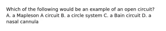 Which of the following would be an example of an open circuit? A. a Mapleson A circuit B. a circle system C. a Bain circuit D. a nasal cannula