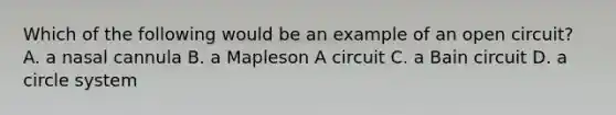 Which of the following would be an example of an open circuit? A. a nasal cannula B. a Mapleson A circuit C. a Bain circuit D. a circle system