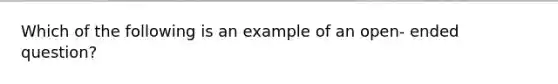 Which of the following is an example of an open- ended question?