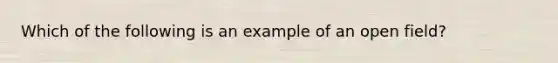 Which of the following is an example of an open field?