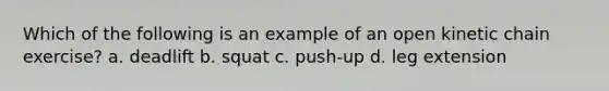 Which of the following is an example of an open kinetic chain exercise? a. deadlift b. squat c. push-up d. leg extension