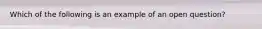 Which of the following is an example of an open question?