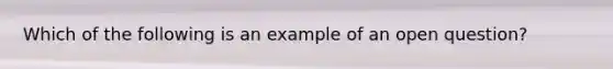 Which of the following is an example of an open question?