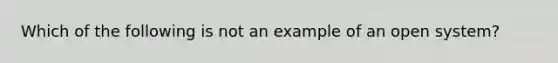 Which of the following is not an example of an open system?