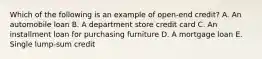 Which of the following is an example of open-end credit? A. An automobile loan B. A department store credit card C. An installment loan for purchasing furniture D. A mortgage loan E. Single lump-sum credit