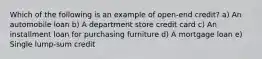 Which of the following is an example of open-end credit? a) An automobile loan b) A department store credit card c) An installment loan for purchasing furniture d) A mortgage loan e) Single lump-sum credit