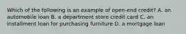 Which of the following is an example of open-end credit? A. an automobile loan B. a department store credit card C. an installment loan for purchasing furniture D. a mortgage loan