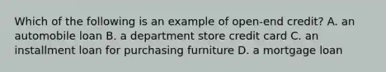 Which of the following is an example of open-end credit? A. an automobile loan B. a department store credit card C. an installment loan for purchasing furniture D. a mortgage loan