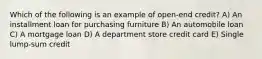 Which of the following is an example of open-end credit? A) An installment loan for purchasing furniture B) An automobile loan C) A mortgage loan D) A department store credit card E) Single lump-sum credit