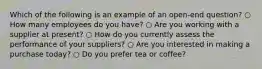 Which of the following is an example of an open-end question? ○ How many employees do you have? ○ Are you working with a supplier at present? ○ How do you currently assess the performance of your suppliers? ○ Are you interested in making a purchase today? ○ Do you prefer tea or coffee?