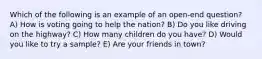 Which of the following is an example of an open-end question? A) How is voting going to help the nation? B) Do you like driving on the highway? C) How many children do you have? D) Would you like to try a sample? E) Are your friends in town?