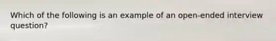 Which of the following is an example of an open-ended interview question?