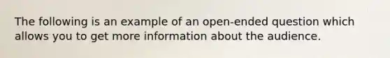 The following is an example of an open-ended question which allows you to get more information about the audience.