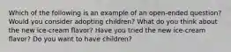 Which of the following is an example of an open-ended question? Would you consider adopting children? What do you think about the new ice-cream flavor? Have you tried the new ice-cream flavor? Do you want to have children?