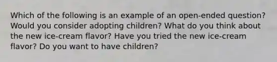 Which of the following is an example of an open-ended question? Would you consider adopting children? What do you think about the new ice-cream flavor? Have you tried the new ice-cream flavor? Do you want to have children?