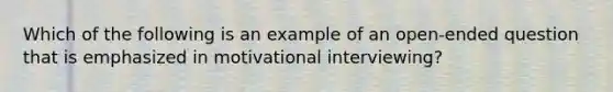 Which of the following is an example of an open-ended question that is emphasized in motivational interviewing?